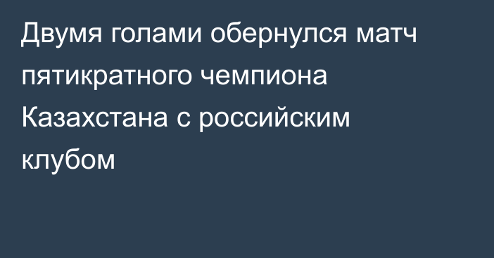 Двумя голами обернулся матч пятикратного чемпиона Казахстана с российским клубом