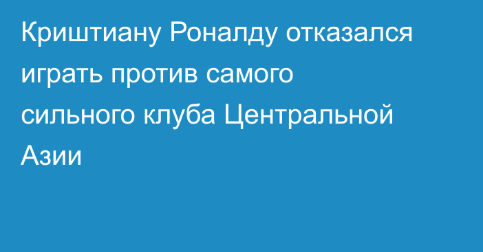 Криштиану Роналду отказался играть против самого сильного клуба Центральной Азии