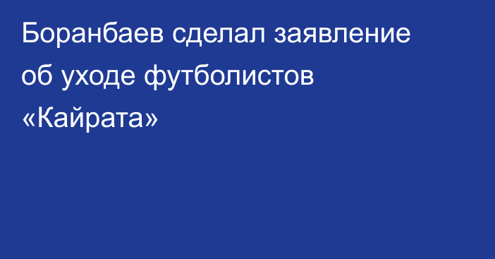 Боранбаев сделал заявление об уходе футболистов «Кайрата»