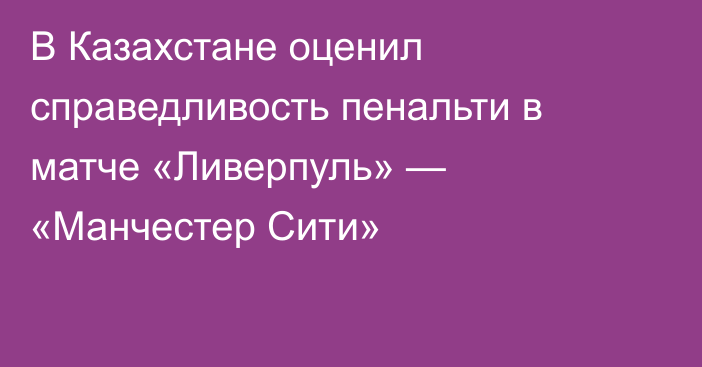 В Казахстане оценил справедливость пенальти в матче «Ливерпуль» — «Манчестер Сити»