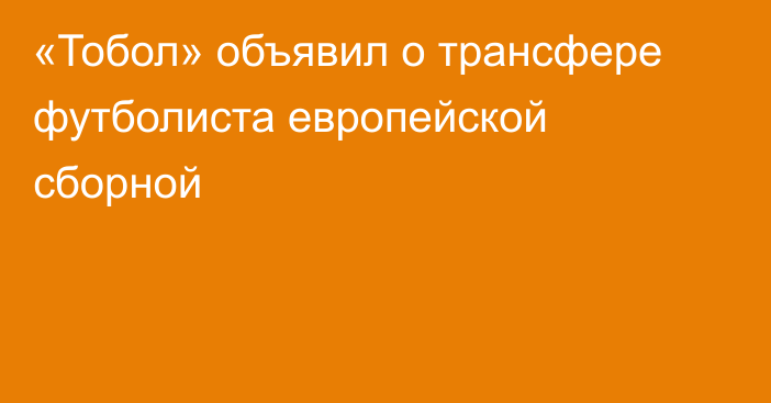 «Тобол» объявил о трансфере футболиста европейской сборной