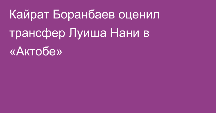 Кайрат Боранбаев оценил трансфер Луиша Нани в «Актобе»