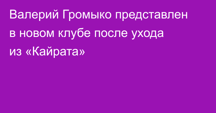 Валерий Громыко представлен в новом клубе после ухода из «Кайрата»