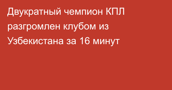 Двукратный чемпион КПЛ разгромлен клубом из Узбекистана за 16 минут