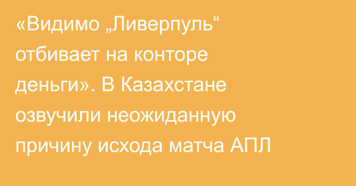 «Видимо „Ливерпуль“ отбивает на конторе деньги». В Казахстане озвучили неожиданную причину исхода матча АПЛ
