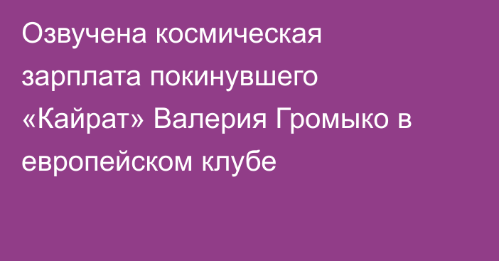 Озвучена космическая зарплата покинувшего «Кайрат» Валерия Громыко в европейском клубе