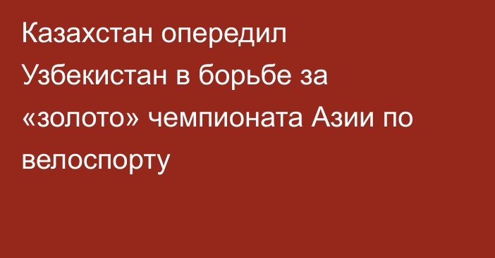 Казахстан опередил Узбекистан в борьбе за «золото» чемпионата Азии по велоспорту