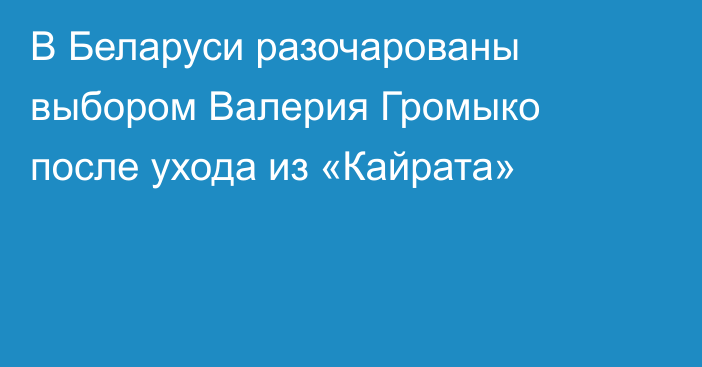 В Беларуси разочарованы выбором Валерия Громыко после ухода из «Кайрата»