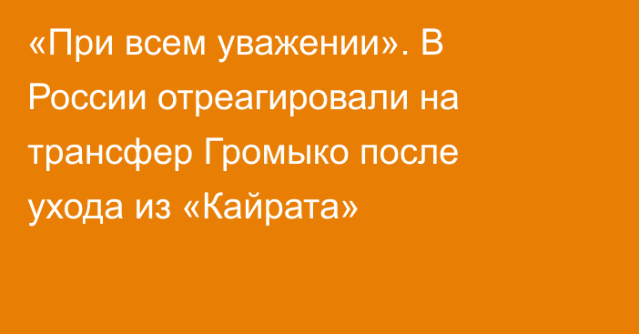 «При всем уважении». В России отреагировали на трансфер Громыко после ухода из «Кайрата»