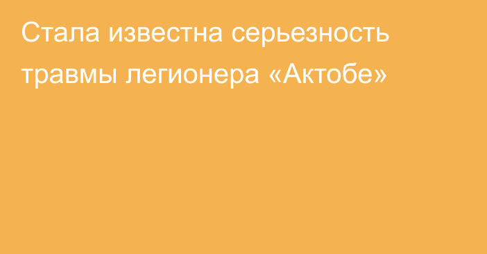 Стала известна серьезность травмы легионера «Актобе»