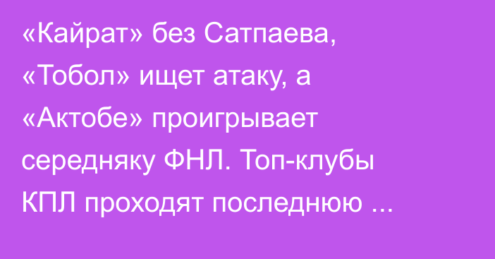 «Кайрат» без Сатпаева, «Тобол» ищет атаку, а «Актобе» проигрывает середняку ФНЛ. Топ-клубы КПЛ проходят последнюю проверку перед сезоном