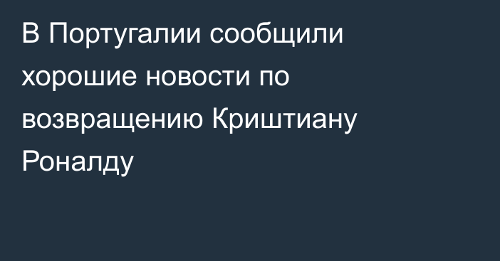 В Португалии сообщили хорошие новости по возвращению Криштиану Роналду