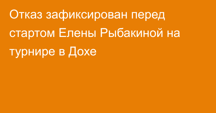 Отказ зафиксирован перед стартом Елены Рыбакиной на турнире в Дохе