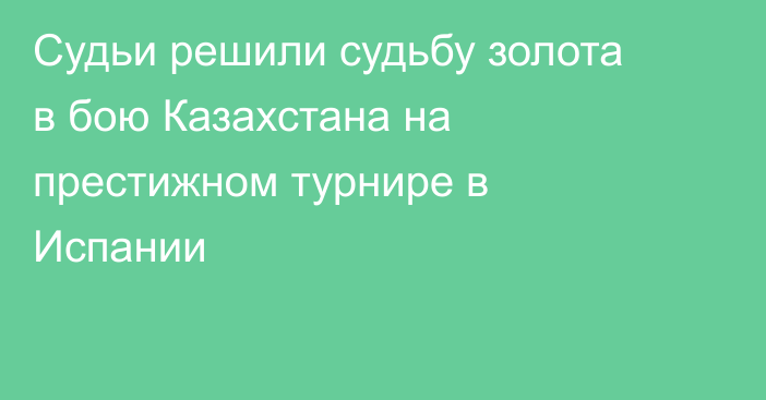 Судьи решили судьбу золота в бою Казахстана на престижном турнире в Испании