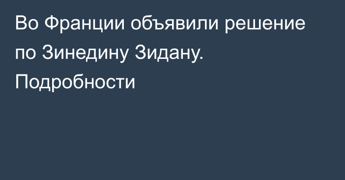 Во Франции объявили решение по Зинедину Зидану. Подробности