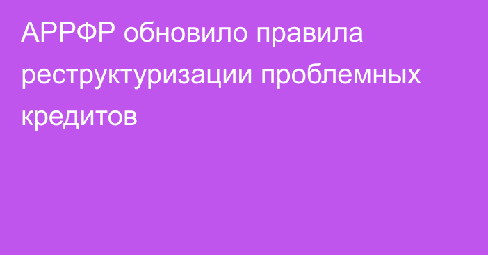 АРРФР обновило правила реструктуризации проблемных кредитов