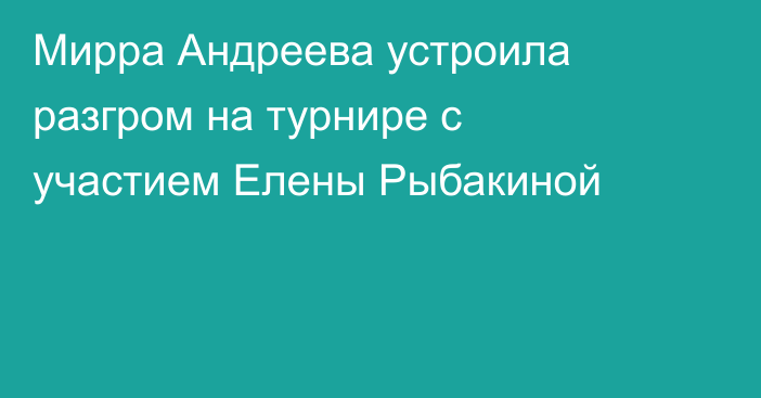 Мирра Андреева устроила разгром на турнире с участием Елены Рыбакиной