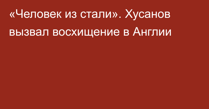 «Человек из стали». Хусанов вызвал восхищение в Англии