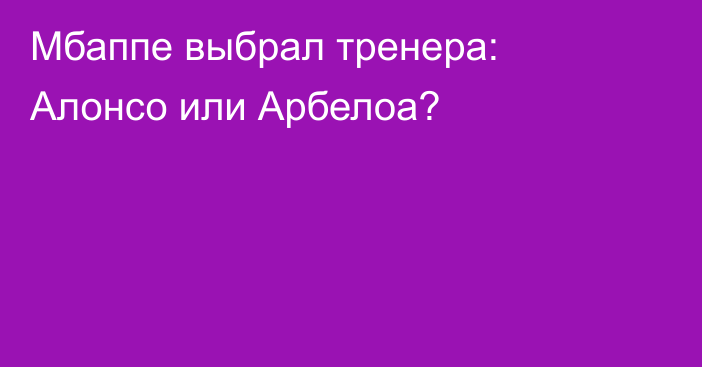 Мбаппе выбрал тренера: Алонсо или Арбелоа?