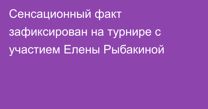 Сенсационный факт зафиксирован на турнире с участием Елены Рыбакиной
