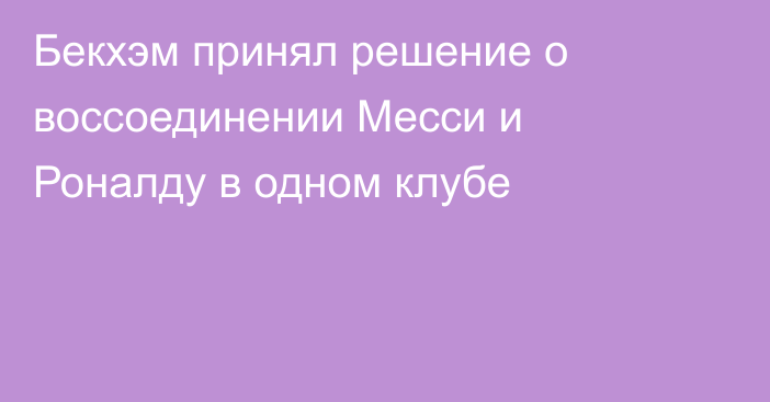 Бекхэм принял решение о воссоединении Месси и Роналду в одном клубе