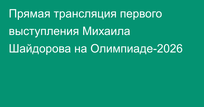 Прямая трансляция первого выступления Михаила Шайдорова на Олимпиаде-2026
