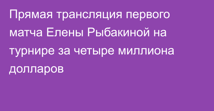 Прямая трансляция первого матча Елены Рыбакиной на турнире за четыре миллиона долларов