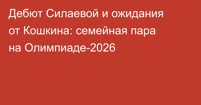 Дебют Силаевой и ожидания от Кошкина: семейная пара на Олимпиаде-2026