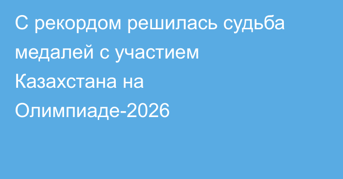 С рекордом решилась судьба медалей с участием Казахстана на Олимпиаде-2026
