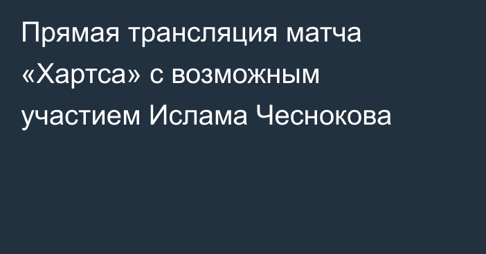 Прямая трансляция матча «Хартса» с возможным участием Ислама Чеснокова