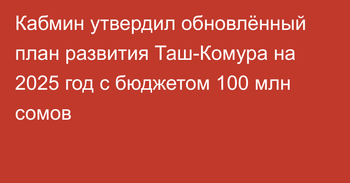 Кабмин утвердил обновлённый план развития Таш-Комура на 2025 год с бюджетом 100 млн сомов