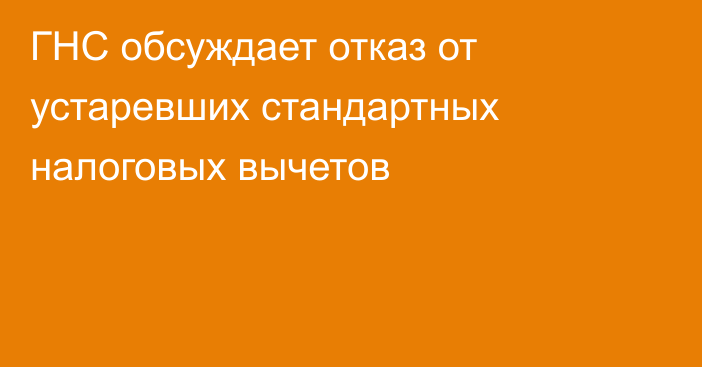 ГНС обсуждает отказ от устаревших стандартных налоговых вычетов