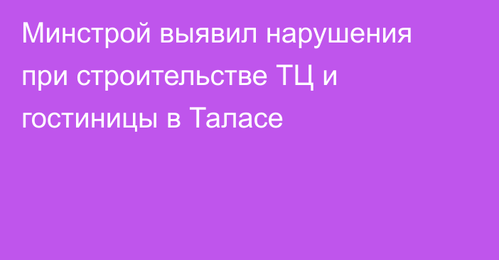 Минстрой выявил нарушения при строительстве ТЦ и гостиницы в Таласе