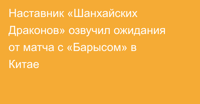 Наставник «Шанхайских Драконов» озвучил ожидания от матча с «Барысом» в Китае
