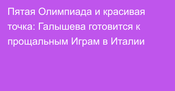 Пятая Олимпиада и красивая точка: Галышева готовится к прощальным Играм в Италии
