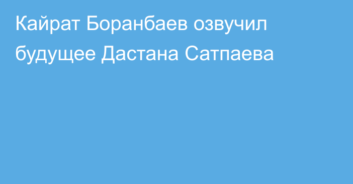 Кайрат Боранбаев озвучил будущее Дастана Сатпаева
