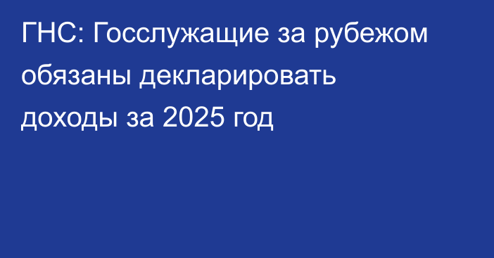 ГНС: Госслужащие за рубежом обязаны декларировать доходы за 2025 год