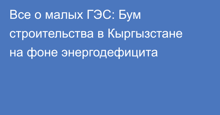 Все о малых ГЭС: Бум строительства в Кыргызстане на фоне энергодефицита