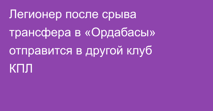 Легионер после срыва трансфера в «Ордабасы» отправится в другой клуб КПЛ