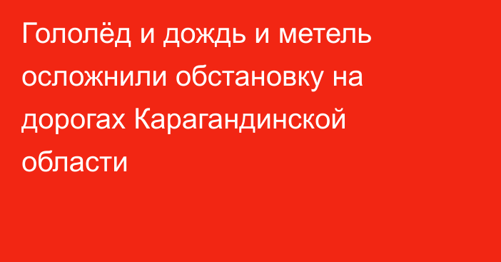 Гололёд и дождь и метель осложнили обстановку на дорогах Карагандинской области