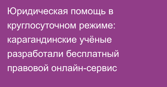 Юридическая помощь в круглосуточном режиме: карагандинские учёные разработали бесплатный правовой онлайн-сервис