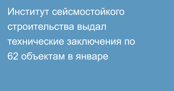 Институт сейсмостойкого строительства выдал технические заключения по 62 объектам в январе