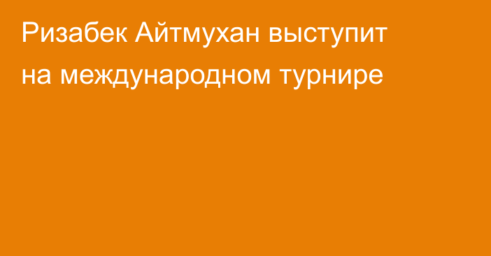 Ризабек Айтмухан выступит на международном турнире