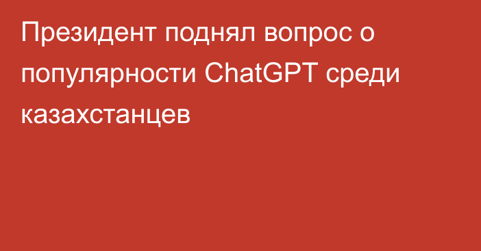 Президент поднял вопрос о популярности ChatGPT среди казахстанцев