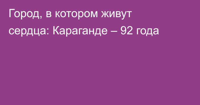 Город, в котором живут сердца: Караганде – 92 года