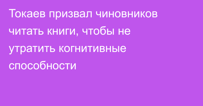 Токаев призвал чиновников читать книги, чтобы не утратить когнитивные способности