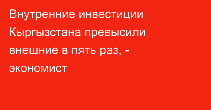 Внутренние инвестиции Кыргызстана превысили внешние в пять раз, - экономист
