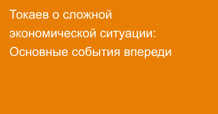 Токаев о сложной экономической ситуации: Основные события впереди
