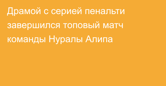 Драмой с серией пенальти завершился топовый матч команды Нуралы Алипа