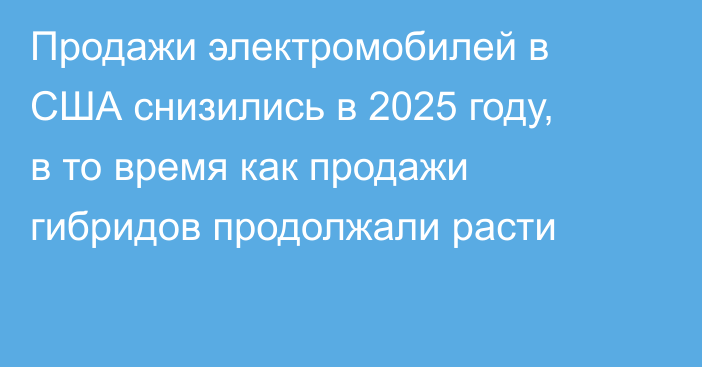 Продажи электромобилей в США снизились в 2025 году, в то время как продажи гибридов продолжали расти